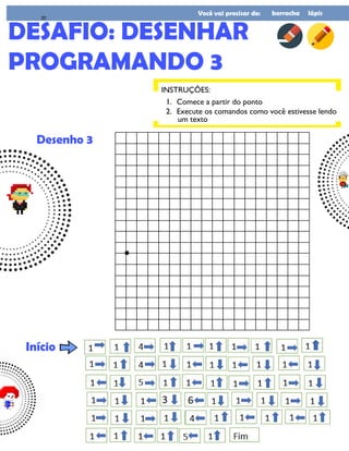Você vai precisar de: borracha lápis
INSTRUÇÕES:
Desenho 3
DESAFIO: DESENHAR
PROGRAMANDO 3
1. Comece a partir do ponto
2. Execute os comandos como você estivesse lendo
um texto
Início
20
 