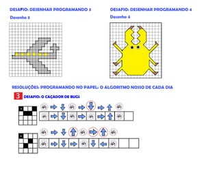 DESAFIO: DESENHAR PROGRAMANDO 3
Desenho 3 Desenho 4
DESAFIO: O CAÇADOR DE BUGS
3
DESAFIO: DESENHAR PROGRAMANDO 4
RESOLUÇÕES: PROGRAMANDO NO PAPEL: O ALGORITMO NOSSO DE CADA DIA
36
 