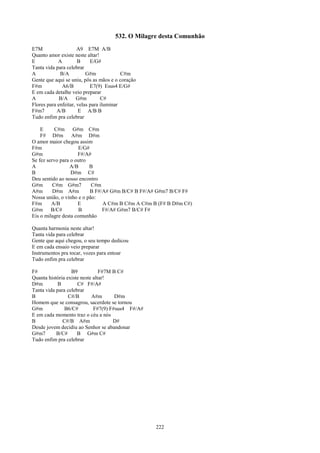 532. O Milagre desta Comunhão
E7M                   A9 E7M A/B
Quanto amor existe neste altar!
E           A         B     E/G#
Tanta vida para celebrar
A            B/A          G#m             C#m
Gente que aqui se uniu, pôs as mãos e o coração
F#m           A6/B          E7(9) Esus4 E/G#
E em cada detalhe veio preparar
A            B/A      G#m        C#
Flores para enfeitar, velas para iluminar
F#m7       A/B        E A/B B
Tudo enfim pra celebrar

    E      C#m G#m C#m
    F# D#m A#m D#m
O amor maior chegou assim
F#m                   E/G#
G#m                  F#/A#
Se fez servo para o outro
A                A/B      B
B                 D#m C#
Deu sentido ao nosso encontro
G#m       C#m G#m7         C#m
A#m       D#m A#m          B F#/A# G#m B/C# B F#/A# G#m7 B/C# F#
Nossa união, o vinho e o pão:
F#m      A/B         E          A C#m B C#m A C#m B (F# B D#m C#)
G#m B/C#              B         F#/A# G#m7 B/C# F#
Eis o milagre desta comunhão

Quanta harmonia neste altar!
Tanta vida para celebrar
Gente que aqui chegou, o seu tempo dedicou
E em cada ensaio veio preparar
Instrumentos pra tocar, vozes para entoar
Tudo enfim pra celebrar

F#                B9            F#7M B C#
Quanta história existe neste altar!
D#m         B        C# F#/A#
Tanta vida para celebrar
B                C#/B       A#m       D#m
Homem que se consagrou, sacerdote se tornou
G#m            B6/C#         F#7(9) F#sus4 F#/A#
E em cada momento traz o céu a nós
B             C#/B A#m               D#
Desde jovem decidiu ao Senhor se abandonar
G#m7       B/C#      B G#m C#
Tudo enfim pra celebrar




                                                   222
 