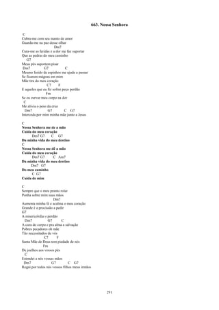 663. Nossa Senhora

 C
Cubra-me com seu manto de amor
Guarda-me na paz desse olhar
                      Dm7
Cura-me as feridas e a dor me faz suportar
Que as pedras do meu caminho
   G7
Meus pés suportem pisar
 Dm7           G7             C
Mesmo ferido de espinhos me ajude a passar
Se ficaram mágoas em mim
Mãe tira do meu coração
                 C7      F
E aqueles que eu fiz sofrer peço perdão
                Fm
Se eu curvar meu corpo na dor
 C
Me alivia o peso da cruz
  Dm7            G7          C G7
Interceda por mim minha mãe junto a Jesus

C
Nossa Senhora me de a mão
Cuida do meu coração
      Dm7 G7     C G7
Da minha vida do meu destino
C
Nossa Senhora me dê a mão
Cuida do meu coração
      Dm7 G7      C Am7
Da minha vida do meu destino
     Dm7 G7
Do meu caminho
      C G7
Cuida de mim

C
Sempre que o meu pranto rolar
Ponha sobre mim suas mãos
                     Dm7
Aumenta minha fé e acalma o meu coração
Grande é a procissão a pedir
G7
A misericórdia o perdão
  Dm7            G7       C
A cura do corpo e pra alma a salvação
Pobres pecadores oh mãe
Tão necessitados de vós
               C7      F
Santa Mãe de Deus tem piedade de nós
              Fm
De joelhos aos vossos pés
  C
Estendei a nós vossas mãos
 Dm7               G7          C G7
Rogai por todos nós vossos filhos meus irmãos




                                                       291
 