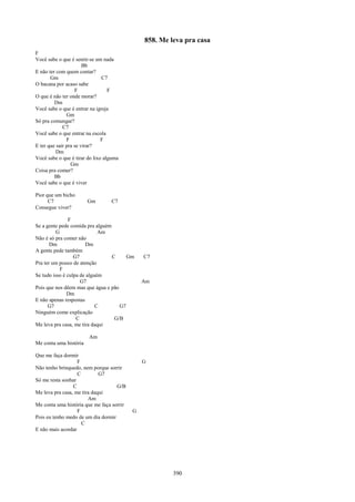 858. Me leva pra casa
F
Você sabe o que é sentir-se um nada
                       Bb
E não ter com quem contar?
       Gm                      C7
O bacana por acaso sabe
                   F              F
O que é não ter onde morar?
         Dm
Você sabe o que é entrar na igreja
               Gm
Só pra comungar?
             C7
Você sabe o que entrar na escola
               F               F
E ter que sair pra se virar?
          Dm
Você sabe o que é tirar do lixo alguma
                 Gm
Coisa pra comer?
         Bb
Você sabe o que é viver

Pior que um bicho
      C7                Gm        C7
Consegue viver?

                F
Se a gente pede comida pra alguém
         G                   Am
Não é só pra comer não
       Dm              Dm
A gente pede também
                  G7              C     Gm     C7
Pra ter um pouco de atenção
           F
Se tudo isso é culpa de alguém
                     G7                        Am
Pois que nos dêem mas que água e pão
               Dm
E não apenas respostas
      G7                    C        G7
Ninguém come explicação
                   C               G/B
Me leva pra casa, me tira daqui

                        Am
Me conta uma história

Que me faça dormir
                   F                           G
Não tenho brinquedo, nem porque sorrir
                   C         G7
Só me resta sonhar
                 C                  G/B
Me leva pra casa, me tira daqui
                        Am
Me conta uma história que me faça sorrir
                   F                       G
Pois eu tenho medo de um dia dormir
                     C
E não mais acordar




                                                        390
 