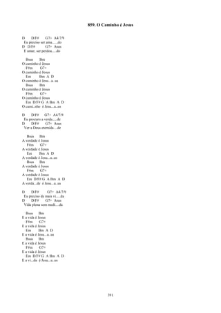 859. O Caminho é Jesus

D    D/F#      G7+ A4/7/9
 Eu preciso ser ama......do
D D/F#         G7+ Asus
 E amar, ser perdoa.....do

  Bsus     Bm
O caminho é Jesus
  F#m      G7+
O caminho é Jesus
  Em      Bm A D
O caminho é Jesu...u..us
  Bsus     Bm
O caminho é Jesus
  F#m      G7+
O caminho é Jesus
  Em D/F# G A Bm A D
O cami..nho é Jesu...u..us

D     D/F#    G7+ A4/7/9
 Eu procuro a verda.....de
D     D/F#     G7+ Asus
 Ver a Deus eternida....de

   Bsus     Bm
A verdade é Jesus
   F#m      G7+
A verdade é Jesus
   Em      Bm A D
A verdade é Jesu...u..us
   Bsus     Bm
A verdade é Jesus
   F#m      G7+
A verdade é Jesus
   Em D/F# G A Bm A D
A verda...de é Jesu...u..us

D    D/F#       G7+ A4/7/9
 Eu preciso de mais vi.....da
D    D/F#      G7+ Asus
 Vida plena sem medi....da

  Bsus      Bm
E a vida é Jesus
  F#m       G7+
E a vida é Jesus
  Em        Bm A D
E a vida é Jesu...u..us
  Bsus      Bm
E a vida é Jesus
  F#m       G7+
E a vida é Jesus
  Em D/F# G A Bm A D
E a vi...da é Jesu...u..us




                                         391
 