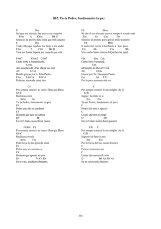 862. Tu és Pedro, fundamento da paz


E                 Bm                                 Eb                   Bbm
Sei que teu silêncio faz mover os corações           Sò che il tuo silenzio muove sempre i nostri cuori
   F#m       A      C#m           B4 B                 Fm         Ab        Cm          Bb
Silêncio de profeta fala mais que mil canções        Silenzio di profeta parla più di mille canzoni
E                 Bm                                    Eb                      Bbm
Todo chão que recebeu teu beijo e teu andar          Il suolo che riceve il tuo bacio e i tuoi passi
F#m           A      C#m       B4 B                   Fm         Ab              Cm              Bb
Vive em Santa Espera por Aquele que virá             Vive nella Santa Attesa di Quello che verrà

F#m7          G#m7 C#m7                              Fm           Gm Cm
Canta forte a humanidade,                            Canta forte l'umanità,
         G#m                                                    Gm
Aos ouvidos de Deus chega sua voz                    all'ascolto di Dio arriverà
A9           E/G#                                    Ab             Eb/G
Dando graças por ti, João Paulo,                     Grazie per Te, Giovanni Paolo,
F#m      E/G# A      F#/G#                           Fm             Ab     F/G
Pela paz semeada entre nós                           Per la pace seminata tra noi

          C#                                                    C
Pra sempre cantarei as maravilhas que Deus           Per sempre canterò le meraviglie che il
G#/C                                                   G/B
Realizou em ti                                       Signor hà fatto in te
    A#m       Fm                                          Am         Em
Tu és Pedro, fundamento da paz                       Tu sei Pietro, fondamenta di pace
F#                                                   F
Pedra que não se quebrou                             Pietra che non si spaccò
C#                                                   C
Homem que não se curvou                              Uomo che non si piegò
D#                 B                                 D                     Bb
És em Cristo, nosso bom pastor                       Sei in Cristo nostro buon pastore

       F#/G# C#                                              F/G    C
Pra sempre cantarei as maravilhas que Deus           Per sempre canterò le meraviglie che il
G#/C                                                   G/B
Realizou em nós                                      Signore hà fatto in noi
    A#m         Fm                                        Am           Em
Pela força do teu jeito de amar                      Per la forza del tuo modo d'amare
F#                                                   F
Pedra que se enterneceu                              Pietra e tenerezza sei
C#                                                   C
Homem que aponta ao céu                              Uomo che mostra il cielo
D#                 F# C# Eb                          D                Bb Ab Bb Ab
Se tu vais, saudades deixarás.                       Se tu vai,ricordo lascerai




                                                   394
 