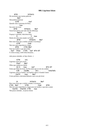888. Lágrimas falam
       D7M                  F#7(b13)
Há momentos que muitas palavras
            Bm7
Não podem expressar
         G7M                 Em7
Quando sinto a presença de Deus,
               Asus
Seu amor me tocar
       D7M             F#7(b13)        Bm7
Nesta hora parece que tudo não faz diferença
            Bm7/A            E4
Esqueço o passado, toda desavença
           E                     C Asus
Dentro de mim uma canção vai brotar
            D7M               F#7(b13)       Bm7
Bem mais forte que a minha vontade é recomeçar
           G7M              Gm6
Não tem mais importância o lugar,
         D7M          C7(9) Bm7
Nem me lembro o que devo falar
  Em7      F#sus     C7(9) Am7 D7/4 D7
E a hora avança, minh’alma descansa...

(não posso entender, só faço chorar...)

           G7M         A/G
Lágrimas caem sem cessar,
           F#m7       Bm7
Olhos que cantam ao chorar
           E4 E      Asus         Am7                  D7/4 D7
Gotas que falam de Jesus, do Seu amor que ao céu me conduz
           G/B        Gm/Bb            D/A                 G#m7(b5)
Lágrimas oram ao Senhor, em Espírito adoro o Grande Cantor
         Em7/9         Asus        Bm7
Como perfume a derramar,bálsamo suave aos pés lavar


          D                    F#7(b13)        Bm7
Bem mais forte que a minha vontade é recomeçar
C7(9) Bm7               G7M               Gm6         D7M
Não tem mais importância o lugar,nem me lembro o que devo cantar
    Em7(9)      F#m7(9) C7M          Asus
Não posso entender , só posso chorar




                                                     413
 