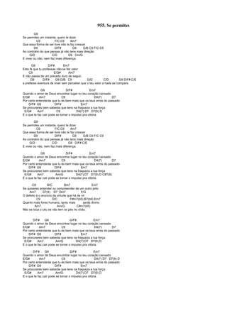 955. Se permites
G9
Se permites um instante, quero te dizer
C9 F/C C9 Am7
Que essa forma de ser livre não te faz crescer
D9 D/F# G9 G/B C9 F/C C9
Ao contrário do que pensas já não tens mais direção
G/D C/D G9 Cm/G
E viver ou não, nem faz mais diferença.
G9 D/F# Em7
Esta fé que tu professas não se fez valor
C9 E/G# Am7
E não passa de um preceito duro de seguir,
D9 D/F# G9 G/B C9 G/D C/D G9 D/F# C/E
e preferes aventura de viver sem perceber que o teu valor a nada se compara.
G9 D/F# Em7
Quando o amor de Deus encontrar lugar no teu coração cansado
E/G# Am7 C9 D4(7) D7
Por certo entenderás que tu és bem mais que os teus erros do passado
D/F# G9 D/F# Em7
Se procurares bem saberás que tens na fraqueza a tua força
E/G# Am7 C9 D4(7) D7 D7(9) D
E o que te faz cair pode se tornar o impulso pra vitória.
G9
Se permites um instante, quero te dizer
C9 F/C C9 Am7
Que essa forma de ser livre não te faz crescer
D9 D/F# G9 G/B C9 F/C C9
Ao contrário do que pensas já não tens mais direção
G/D C/D G9 D/F# C/E
E viver ou não, nem faz mais diferença.
G9 D/F# Em7
Quando o amor de Deus encontrar lugar no teu coração cansado
E/G# Am7 C9 D4(7) D7
Por certo entenderás que tu és bem mais que os teus erros do passado
D/F# G9 D/F# Em7
Se procurares bem saberás que tens na fraqueza a tua força
E/G# Am7 Am/G D4(7) D7 D7(9) D C#7(9)
E o que te faz cair pode se tornar o impulso pra vitória.
C9 D/C Bm7 Em7
Se quiseres entender ou compreender de um outro jeito
Am7 D7(4) D7 Dm7 F/G
O defeito é o anúncio da virtude que há de vir
C9 D/C F#m7(b5) B7(b9) Em7
Quanto mais fores humano, tanto mais serás divino.
Am7 Am/G C#m7(b5)
Não se toca o céu se não tem os pés no chão.
D/F# G9 D/F# Em7
Quando o amor de Deus encontrar lugar no teu coração cansado
E/G# Am7 C9 D4(7) D7
Por certo entenderás que tu és bem mais que os teus erros do passado
D/F# G9 D/F# Em7
Se procurares bem saberás que tens na fraqueza a tua força
E/G# Am7 Am/G D4(7) D7 D7(9) D
E o que te faz cair pode se tornar o impulso pra vitória.
D/F# G9 D/F# Em7
Quando o amor de Deus encontrar lugar no teu coração cansado
E/G# Am7 C9 D4(7) D7 D7(9) D
Por certo entenderás que tu és bem mais que os teus erros do passado
D/F# G9 D/F# Em7
Se procurares bem saberás que tens na fraqueza a tua força
E/G# Am7 Am/G D4(7) D7 D7(9) D
E o que te faz cair pode se tornar o impulso pra vitória.
 