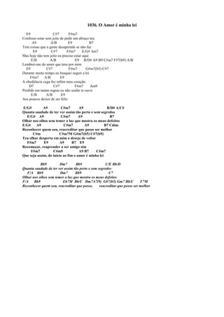 1036. O Amor é minha lei
E9 C#7 F#m7
Confesso estar sem jeito de pedir um abraço teu
A9 A/B E9 B7
Tem coisas que a gente desaprende se não faz
E9 C#7 F#m7 E/G# Am7
Mas hoje não tem jeito eu preciso estar aqui
E/B A/B E9 B/D# A9 B9 C#m7 F#7(b9) A/B
Lembrei-me do amor que tens por mim
E9 C#7 F#m7 G#m7(b5) C#7
Durante muito tempo eu busquei seguir a lei
F#m7 A/B E9
A obediência cega fez refém meu coração
D7 C#7 F#m7 Am9
Perdido em tantas regras eu não soube te ouvir
E/B A/B E9
Aos poucos deixei de ser feliz
E/G# A9 C#m7 A9 B/D# A/C#
Quanta saudade de ter ver assim tão perto e sem segredos
E/G# A9 C#m7 A9 B7
Olhar nos olhos sem temer a luz que mostra os meus defeitos
E/G# A9 C#m7 A9 B7 Cdim
Reconhecer quem sou, reacreditar que posso ser melhor
C#m C#m7M G#m7(b5) C#7(b9)
Teu olhar desperta em mim o desejo de voltar
F#m7 E9 A9 B7 E9
Recomeçar, reaprender a ser amigo sim
F#m7 C#m9 A9 B7 C#m7
Que seja assim, do início ao fim o amor é minha lei
Bb9 Dm7 Bb9 C/E Bb/D
Quanta saudade de ter ver assim tão perto e sem segredos
F/A Bb9 Dm7 Bb9 C7
Olhar nos olhos sem temer a luz que mostra os meus defeitos
F/A Bb9 Eb7M Bb/C Dm7A7(9) G#7(b5) Gm7 Bb/C F7M
Reconhecer quem sou, reacreditar que posso, reacreditar que posso ser melhor
 