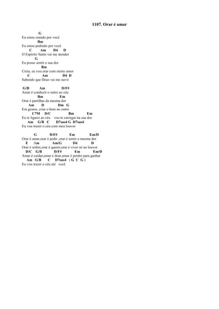 1107. Orar é amar
G
Eu estou orando por você
Bm
Eu estou pedindo por você
C Am D4 D
O Espírito Santo vai me atender
G
Eu posso sentir a sua dor
Bm
Creia, eu vou orar com muito amor
C Am D4 D
Sabendo que Deus vai me ouvir
G/B Am D/F#
Amar é conduzir o outro ao céu
Bm Em
Orar é partilhar da mesma dor
Am D Dm G
Em gestos, criar o bem no outro
C7M D/C Bm Em
Eu te ligarei ao céu vou te carregar na sua dor
Am G/B C D7sus4 G D7sus4
Eu vou trazer o céu com meu louvor
G D/F# Em Em/D
Orar é amar,orar é pedir ,orar é sentir a mesma dor
E Am Am/G D4 D
Orar é sofrer,orar é querer,orar é viver só no louvor
D/C G/B D/F# Em Em/D
Amar é cuidar,amar é doar,amar é perder para ganhar
Am G/B C D7sus4 ( G C G )
Eu vou trazer o céu até você
 