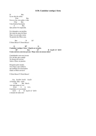 1130. Caminhar contigo é festa
D Bm
Lá no alto da colina
F#m Bm
Fez-se a luz, em sonho e vida:
F#m Bm
Uma história fascinante
A Bm
Que jamais foi esquecida.
Foi chamado a ser profeta,
Ser sinal do amor de Deus.
Hoje vive em toda a terra
Na paixão dos filhos seus.
Bm D D7
É Dom Bosco! É Dom Bosco!
G D7 G
Caminhar contigo é festa / Alegria ao coração.
B7 Em A7 D Em/D G° D/F#
Como outrora com teus jovens / Hoje estás em nossas mãos!
Caminhando com seus jovens
Foi, de fato, pai e amigo
No desejo de levá-los
Junto a Deus, no paraíso.
Peregrino pelo mundo,
Vive hoje o que sonhava:
Ser também um missionário
Onde os filhos enviava!
É Dom Bosco! É Dom Bosco!
Em Em/D# Em/D Em/D
A Família Sale - siana
C7M Bm Bm/A
vem aqui numa só voz:
E/G# E A G/A
Caminhar co’a juventude
A/C# A D Em/D G° D/F#
é missão de todos nós!
 