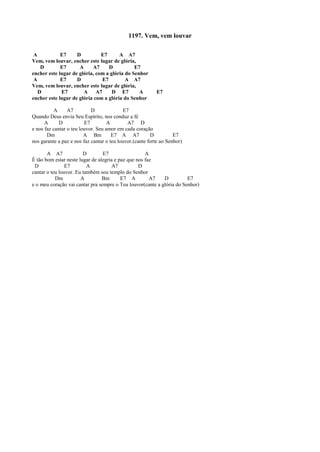 1197. Vem, vem louvar
A E7 D E7 A A7
Vem, vem louvar, encher este lugar de glória,
D E7 A A7 D E7
encher este lugar de glória, com a glória do Senhor
A E7 D E7 A A7
Vem, vem louvar, encher este lugar de glória,
D E7 A A7 D E7 A E7
encher este lugar de glória com a glória do Senhor
A A7 D E7
Quando Deus envia Seu Espírito, nos conduz a fé
A D E7 A A7 D
e nos faz cantar o teu louvor. Seu amor em cada coração
Dm A Bm E7 A A7 D E7
nos garante a paz e nos faz cantar o teu louvor.(cante forte ao Senhor)
A A7 D E7 A
É tão bom estar neste lugar de alegria e paz que nos faz
D E7 A A7 D
cantar o teu louvor. Eu também sou templo do Senhor
Dm A Bm E7 A A7 D E7
e o meu coração vai cantar pra sempre o Teu louvor(cante a glória do Senhor)
 