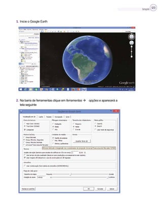 Cartografia 123
1. Inicie o Google Earth
2. Na barra de ferramentas clique em ferramentas  opções e aparecerá a
tela seguinte
 