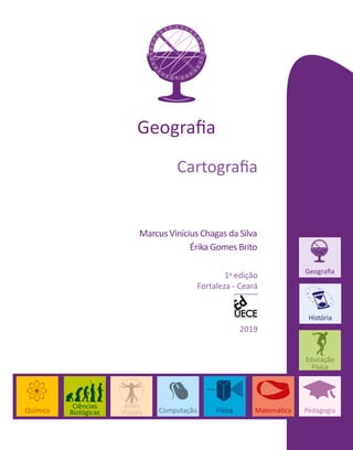 Geografia
Marcus Vinicius Chagas da Silva
Érika Gomes Brito
Cartografia
1a
edição
Fortaleza - Ceará
2019
Computação
Química Física Matemática Pedagogia
Artes
Visuais
Ciências
Biológicas
Geografia
Educação
Física
História
9
12
3
 