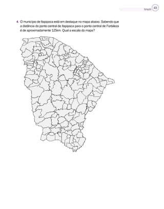 Cartografia 43
4. O município de Itapipoca está em destaque no mapa abaixo. Sabendo que
a distância do ponto central de Itapipoca para o ponto central de Fortaleza
é de aproximadamente 125km. Qual a escala do mapa?
 