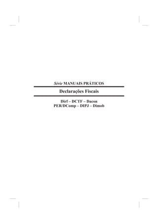 Série MANUAIS PRÁTICOS

  Declarações Fiscais

   Dirf – DCTF – Dacon
PER/DComp – DIPJ – Dimob
 