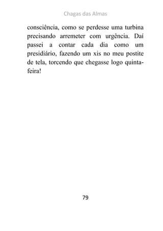 Chagas das Almas 
79 
consciência, como se perdesse uma turbina precisando arremeter com urgência. Daí passei a contar cada dia como um presidiário, fazendo um xis no meu postite de tela, torcendo que chegasse logo quinta- feira! 
 