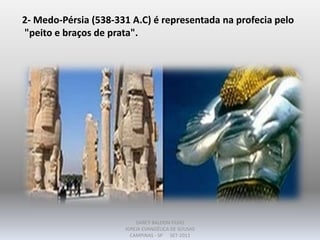 2- Medo-Pérsia (538-331 A.C) é representada na profecia pelo
"peito e braços de prata".
DARCY BALDON FILHO
IGREJA EVANGÉLICA DE SOUSAS
CAMPINAS - SP SET-2011
 