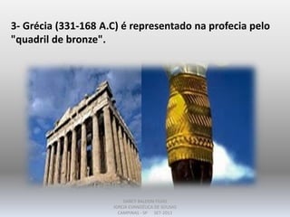 3- Grécia (331-168 A.C) é representado na profecia pelo
"quadril de bronze".
DARCY BALDON FILHO
IGREJA EVANGÉLICA DE SOUSAS
CAMPINAS - SP SET-2011
 