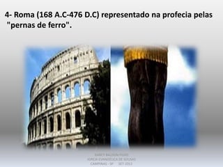 4- Roma (168 A.C-476 D.C) representado na profecia pelas
"pernas de ferro".
DARCY BALDON FILHO
IGREJA EVANGÉLICA DE SOUSAS
CAMPINAS - SP SET-2011
 
