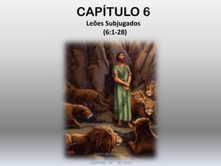 CAPÍTULO 6
Leões Subjugados
(6:1-28)
DARCY BALDON FILHO
IGREJA EVANGÉLICA DE SOUSAS
CAMPINAS - SP SET-2011
 