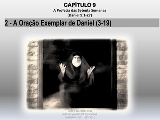 2 - A Oração Exemplar de Daniel (3-19)
CAPÍTULO 9
A Profecia das Setenta Semanas
(Daniel 9:1-27)
DARCY BALDON FILHO
IGREJA EVANGÉLICA DE SOUSAS
CAMPINAS - SP SET-2011
 