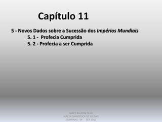 Capítulo 11
5 - Novos Dados sobre a Sucessão dos Impérios Mundiais
5. 1 - Profecia Cumprida
5. 2 - Profecia a ser Cumprida
DARCY BALDON FILHO
IGREJA EVANGÉLICA DE SOUSAS
CAMPINAS - SP SET-2011
 