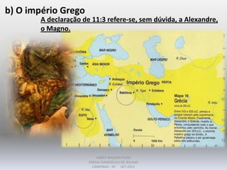 b) O império Grego
A declaração de 11:3 refere-se, sem dúvida, a Alexandre,
o Magno.
DARCY BALDON FILHO
IGREJA EVANGÉLICA DE SOUSAS
CAMPINAS - SP SET-2011
 