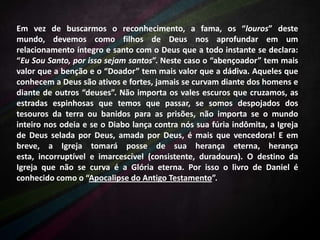 Em vez de buscarmos o reconhecimento, a fama, os “louros” deste
mundo, devemos como filhos de Deus nos aprofundar em um
relacionamento íntegro e santo com o Deus que a todo instante se declara:
“Eu Sou Santo, por isso sejam santos”. Neste caso o “abençoador” tem mais
valor que a benção e o “Doador” tem mais valor que a dádiva. Aqueles que
conhecem a Deus são ativos e fortes, jamais se curvam diante dos homens e
diante de outros “deuses”. Não importa os vales escuros que cruzamos, as
estradas espinhosas que temos que passar, se somos despojados dos
tesouros da terra ou banidos para as prisões, não importa se o mundo
inteiro nos odeia e se o Diabo lança contra nós sua fúria indômita, a Igreja
de Deus selada por Deus, amada por Deus, é mais que vencedora! E em
breve, a Igreja tomará posse de sua herança eterna, herança
esta, incorruptível e imarcescível (consistente, duradoura). O destino da
Igreja que não se curva é a Glória eterna. Por isso o livro de Daniel é
conhecido como o “Apocalipse do Antigo Testamento”.

 