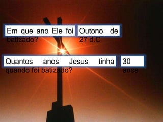 Quantos anos Jesus tinha
quando foi batizado?
Em que ano Ele foi
batizado?
Outono de
27 d.C
30
anos
 