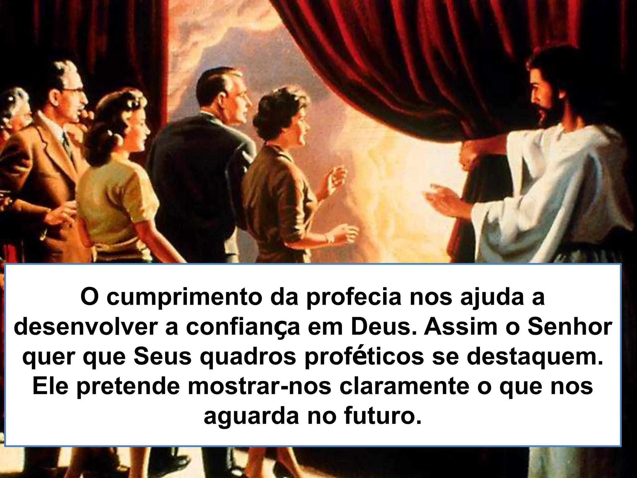 O cumprimento da profecia nos ajuda a
desenvolver a confiança em Deus. Assim o Senhor
quer que Seus quadros proféticos se destaquem.
Ele pretende mostrar-nos claramente o que nos
aguarda no futuro.
 
