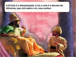 4:24 Esta é a interpretação, ó rei; e este é o decreto do
Altíssimo, que virá sobre o rei, meu senhor:

 