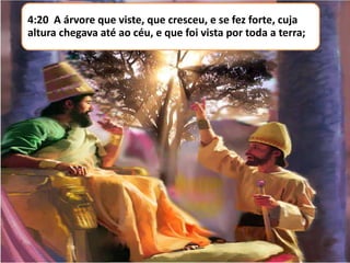 4:20 A árvore que viste, que cresceu, e se fez forte, cuja
altura chegava até ao céu, e que foi vista por toda a terra;
 