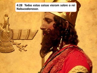 4:28 Todas estas coisas vieram sobre o rei
Nabucodonosor.
 