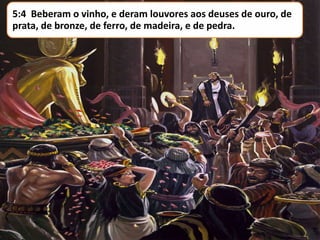 5:4 Beberam o vinho, e deram louvores aos deuses de ouro, de
prata, de bronze, de ferro, de madeira, e de pedra.

 