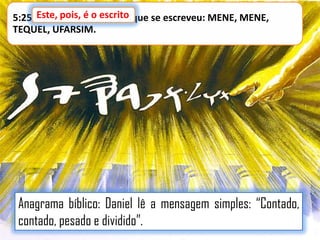 5:25 Este, pois, é o escrito que se escreveu: MENE, MENE,
Este, pois, é o escrito
TEQUEL, UFARSIM.

Anagrama bíblico: Daniel lê a mensagem simples: “Contado,
contado, pesado e dividido”.

 