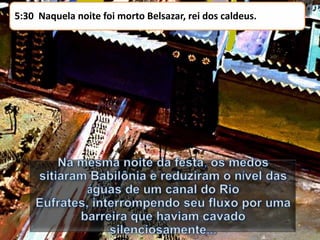 5:30 Naquela noite foi morto Belsazar, rei dos caldeus.

 
