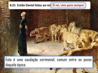 Ó rei, vive para sempre
6:21 Então Daniel falou ao rei: Ó rei, vive para sempre!

Esta é uma saudação cerimonial, comum entre os povos
daquela época.

 