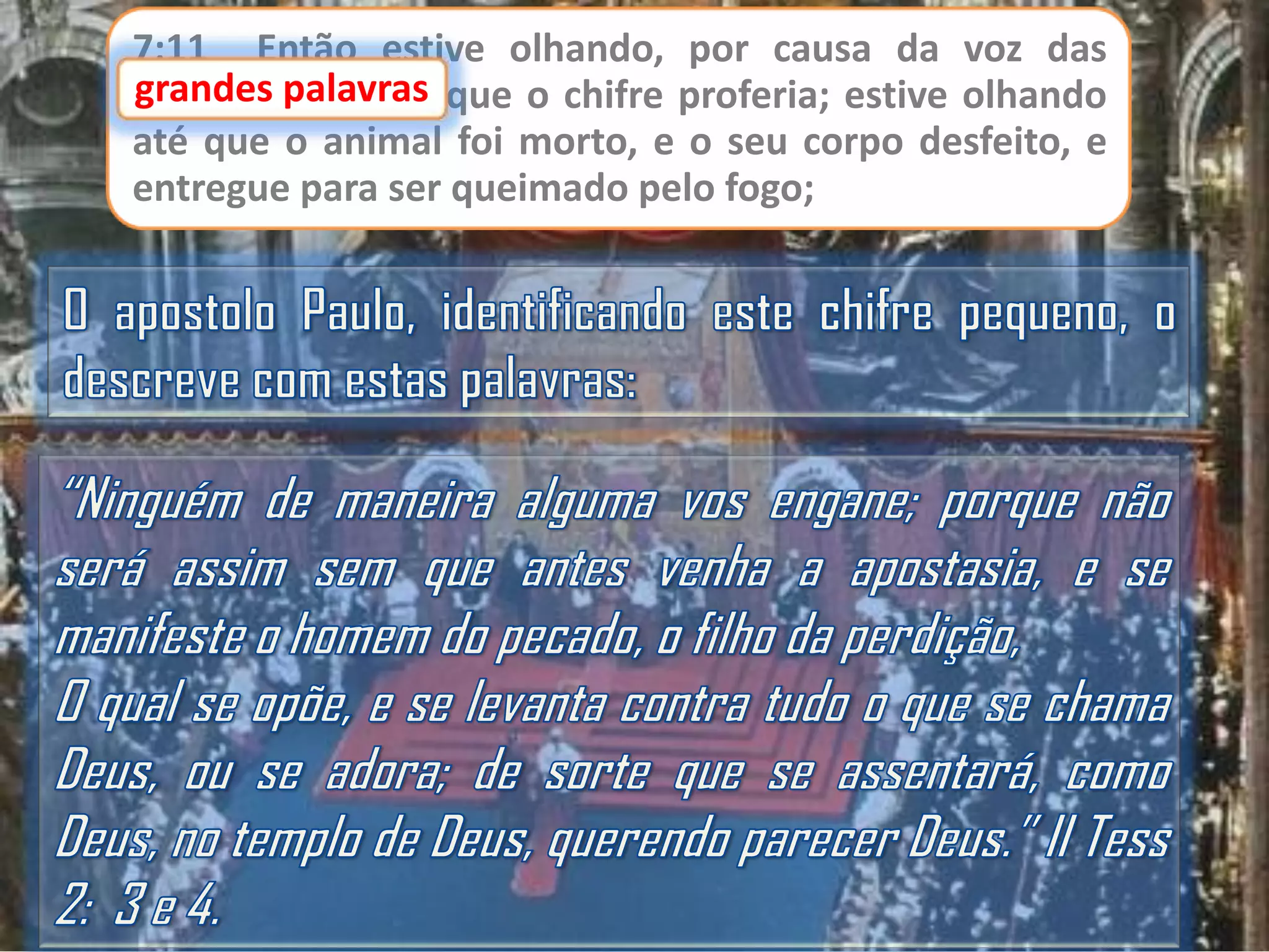 7:11 Então estive olhando, por causa da voz das
grandes palavras que o chifre proferia; estive olhando
até que o animal foi morto, e o seu corpo desfeito, e
entregue para ser queimado pelo fogo;

 