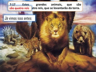 7:17
Estes
grandes animais, que são
quatro,
são quatrosão quatro reis, que se levantarão da terra.
reis

Já vimos isso antes:

 