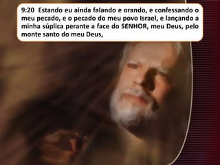 9:20 Estando eu ainda falando e orando, e confessando o
meu pecado, e o pecado do meu povo Israel, e lançando a
minha súplica perante a face do SENHOR, meu Deus, pelo
monte santo do meu Deus,
 