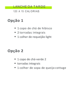 LANCHE DA TARDE
120 A 15 CAL ORIAS
Opção 1
1 copo de chá de hibisco
2 torradas integrais
1 colher de requeijão light
Opção 2
1 copo de chá-verde 2
torradas integrais
1 colher de sopa de queijo cottage
 