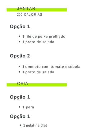 JANTAR
200 CAL ORIAS
Opção 1
1 filé de peixe grelhado
1 prato de salada
Opção 2
1 omelete com tomate e cebola
1 prato de salada
CEIA
Opção 1
1 pera
Opção 1
1 gelatina diet
 