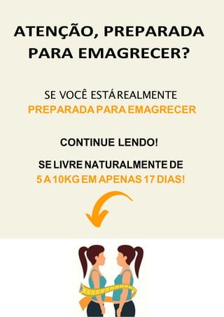 ATENÇÃO, PREPARADA
PARA EMAGRECER?
SE VOCÊ ESTÁREALMENTE
PREPARADAPARAEMAGRECER
CONTINUE LENDO!
SELIVRE NATURALMENTE DE
5A10KGEMAPENAS17DIAS!
 