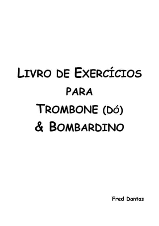 LIVRO DE EXERCÍCIOS 
PARA 
TROMBONE (DÓ) 
& BOMBARDINO 
Fred Dantas 
 