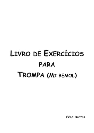 LIVRO DE EXERCÍCIOS
PARA
TROMPA (MI BEMOL)
Fred Dantas
 