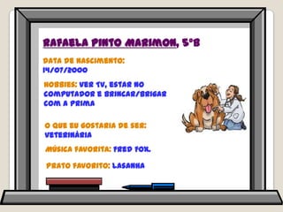 Rafaela Pinto Marimon, 5ºBData de nascimento: 14/07/2000Hobbies: ver TV, estar no computador e brincar/brigar com a primaO que eu gostaria de ser: veterináriaMúsica favorita: FredFox.Prato favorito: lasanha