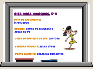 Rita Mira Marques, 5ºBData de nascimento: 19/04/2000Hobbies: andar de bicicleta e jogar no PCO que eu gostaria de ser: cantoraCantora favorita: MileyCyrusPrato favorito: bacalhau com natas