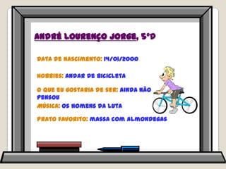André Lourenço Jorge, 5ºDData de nascimento: 14/01/2000Hobbies: andar de bicicletaO que eu gostaria de ser: ainda não pensouMúsica: os homens da lutaPrato favorito: massa com almondegas