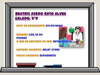 Beatriz Azedo Rato Alves Calado, 5ºDData de nascimento: 24/04/2000Hobbies: ler, ir ao  parque O que eu gostaria de ser: nutricionistaCantora favorita: MileyCyrusPrato favorito: esparguete