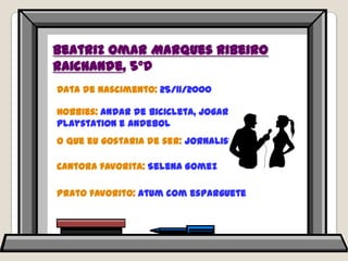 Beatriz Omar Marques Ribeiro Raichande, 5ºDData de nascimento: 25/11/2000Hobbies: andar de bicicleta, jogar playstation e andebolO que eu gostaria de ser: jornalistaCantora favorita: SelenaGomezPrato favorito: atum com esparguete