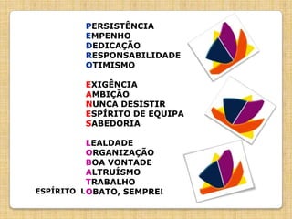 PERSISTÊNCIAEMPENHODEDICAÇÃORESPONSABILIDADEOTIMISMOEXIGÊNCIAAMBIÇÃONUNCA DESISTIRESPÍRITO DE EQUIPASABEDORIALEALDADEORGANIZAÇÃOBOA VONTADEALTRUÍSMOTRABALHOOBATO, SEMPRE!ESPÍRITO  L