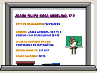 Joana Filipa Rosa Anselmo, 5ºDData de nascimento: 14/04/2000Hobbies: jogar andebol, ver tv e brincar com bonequinhas (LPS)O que eu gostaria de ser: professora de matemáticaMúsica favorita: hiphopPrato favorito: pizza
